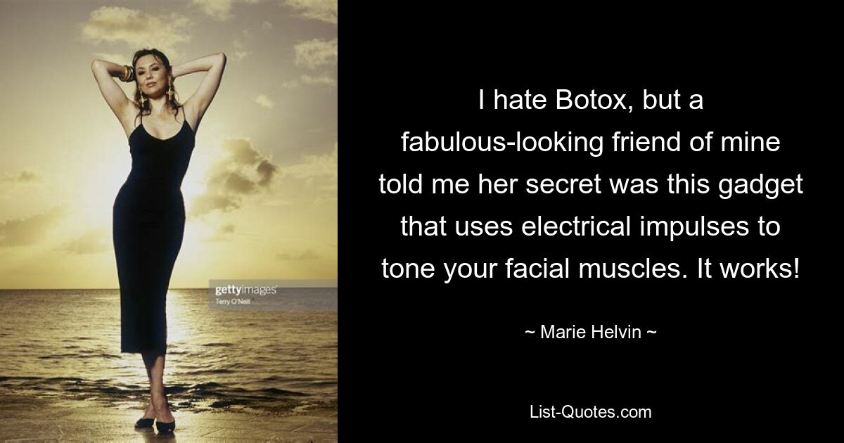 I hate Botox, but a fabulous-looking friend of mine told me her secret was this gadget that uses electrical impulses to tone your facial muscles. It works! — © Marie Helvin