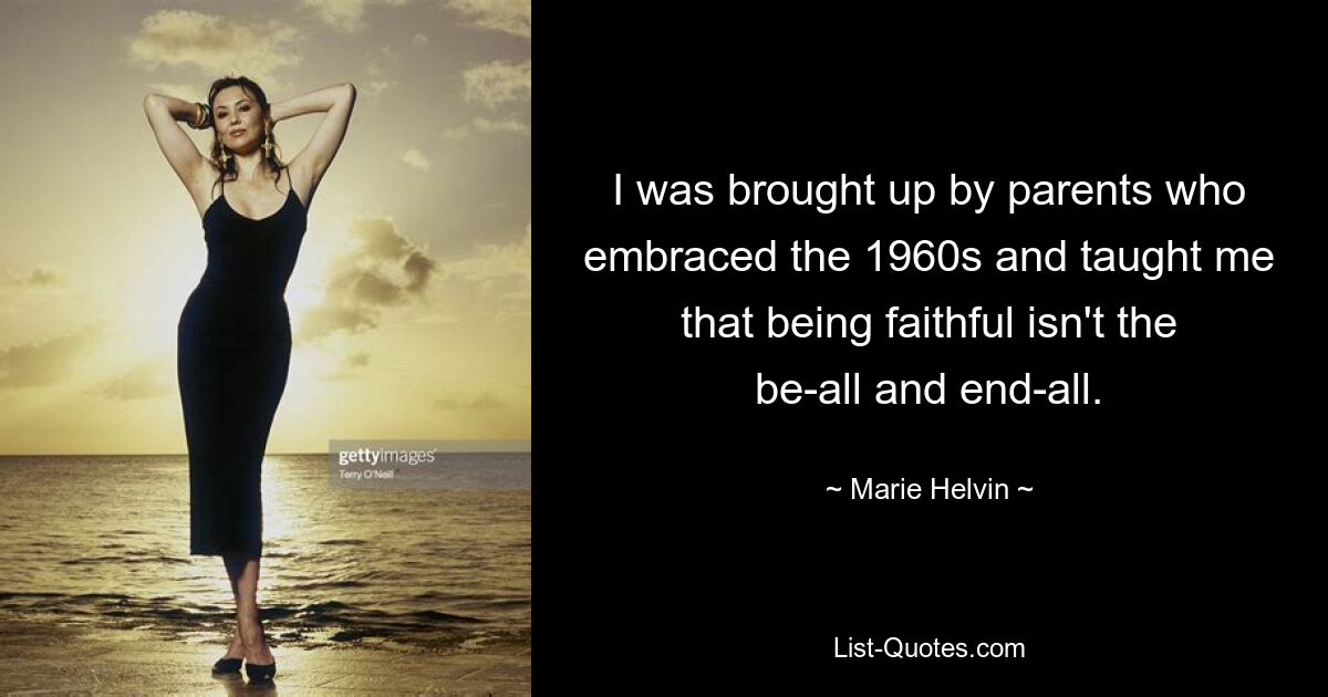 I was brought up by parents who embraced the 1960s and taught me that being faithful isn't the be-all and end-all. — © Marie Helvin