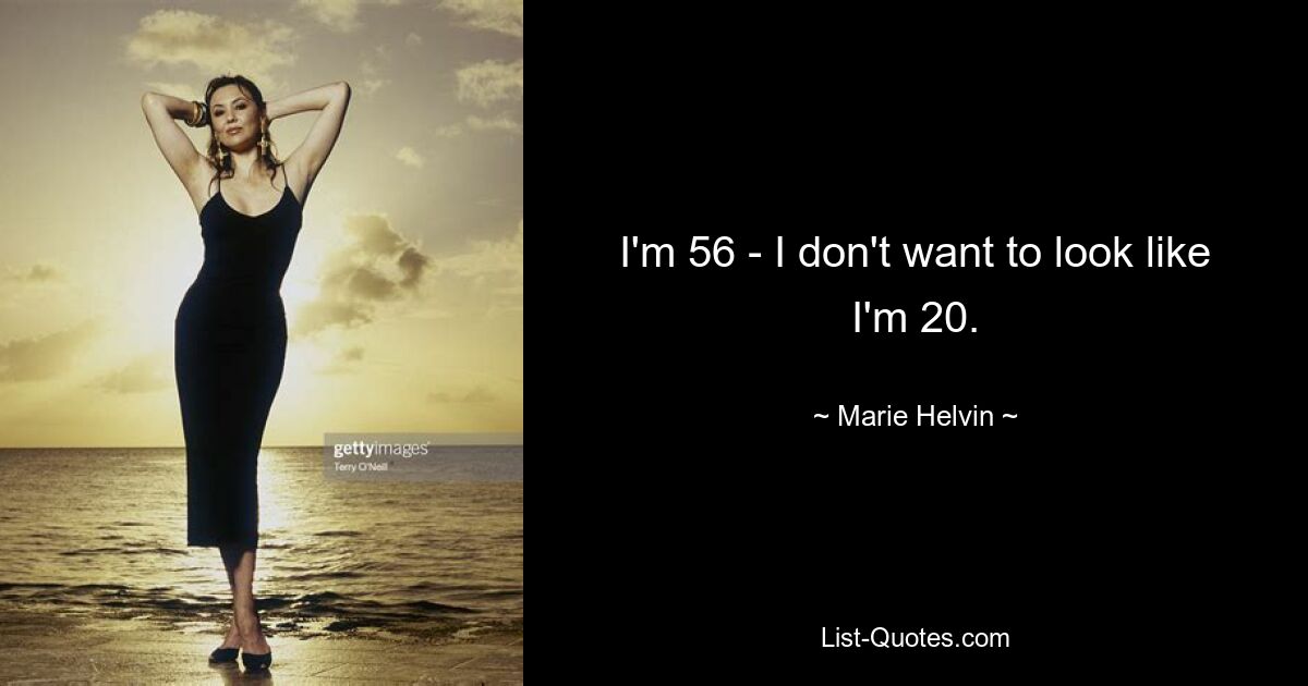 I'm 56 - I don't want to look like I'm 20. — © Marie Helvin