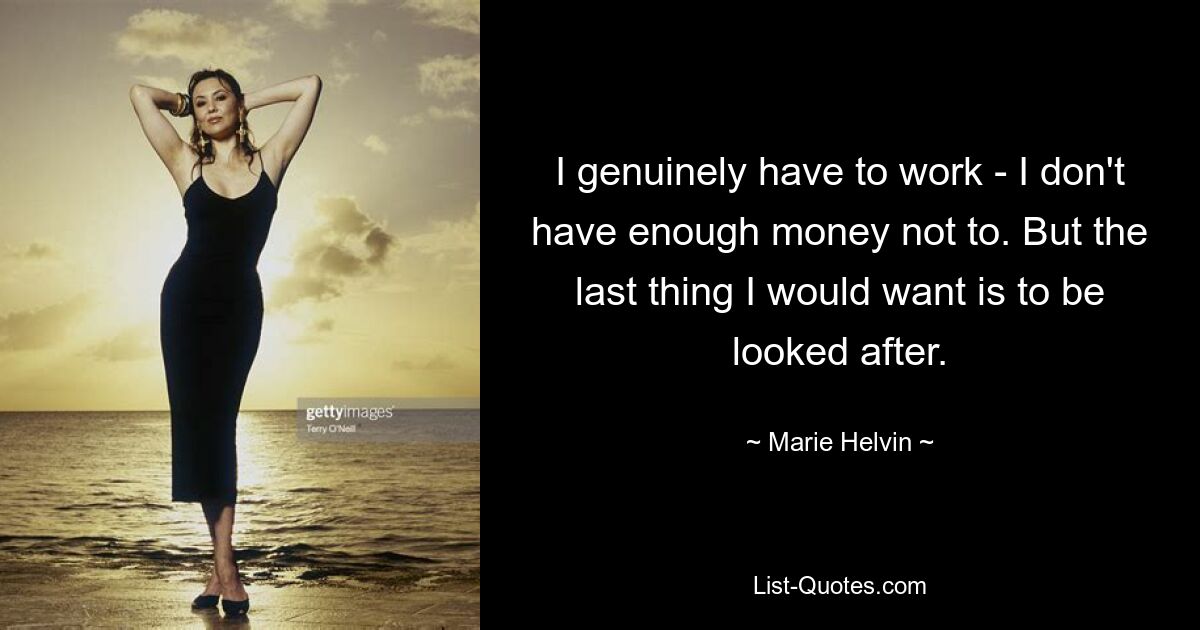 I genuinely have to work - I don't have enough money not to. But the last thing I would want is to be looked after. — © Marie Helvin