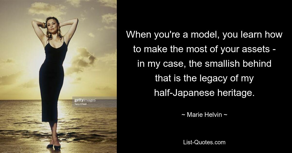 When you're a model, you learn how to make the most of your assets - in my case, the smallish behind that is the legacy of my half-Japanese heritage. — © Marie Helvin