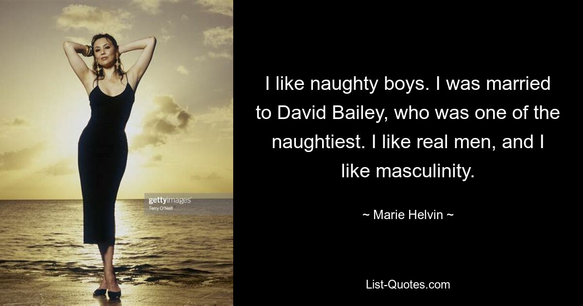 I like naughty boys. I was married to David Bailey, who was one of the naughtiest. I like real men, and I like masculinity. — © Marie Helvin