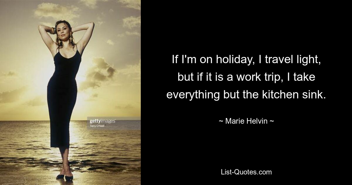 If I'm on holiday, I travel light, but if it is a work trip, I take everything but the kitchen sink. — © Marie Helvin