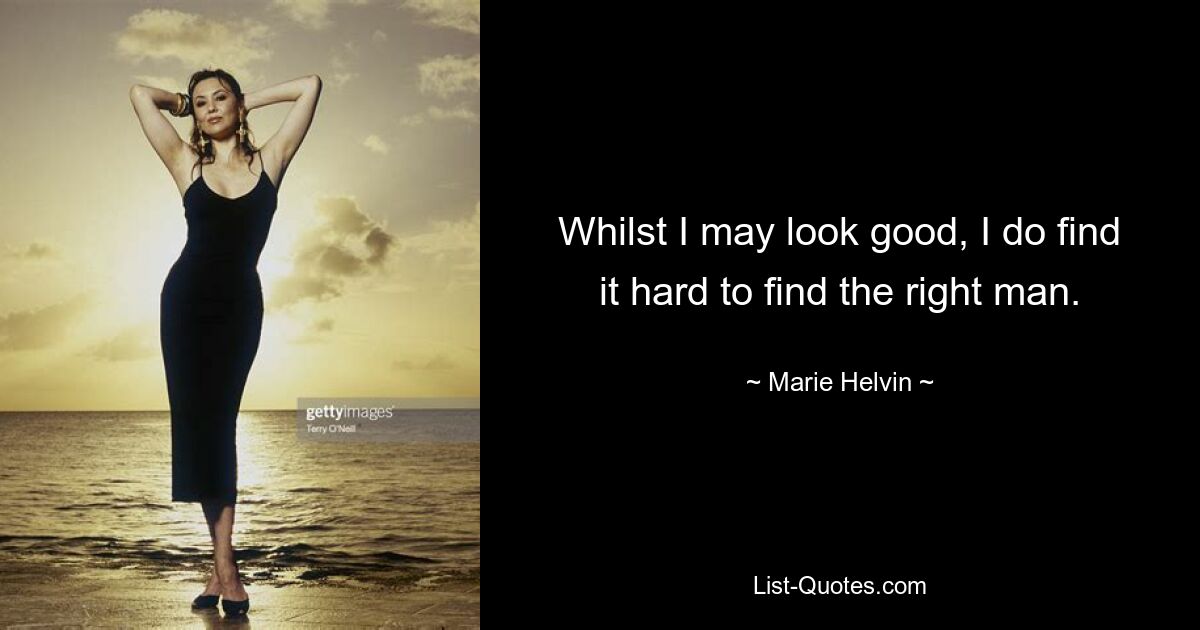 Whilst I may look good, I do find it hard to find the right man. — © Marie Helvin