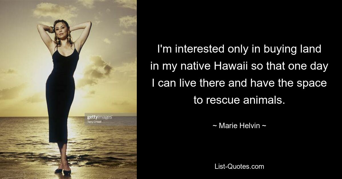 I'm interested only in buying land in my native Hawaii so that one day I can live there and have the space to rescue animals. — © Marie Helvin