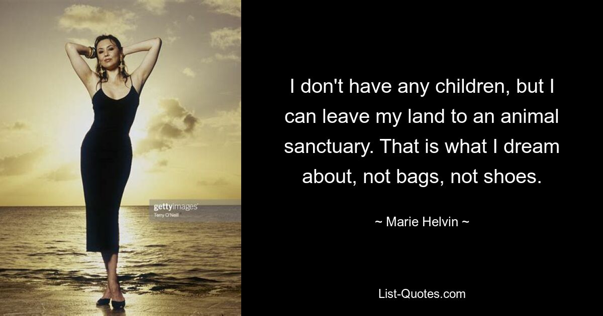 I don't have any children, but I can leave my land to an animal sanctuary. That is what I dream about, not bags, not shoes. — © Marie Helvin