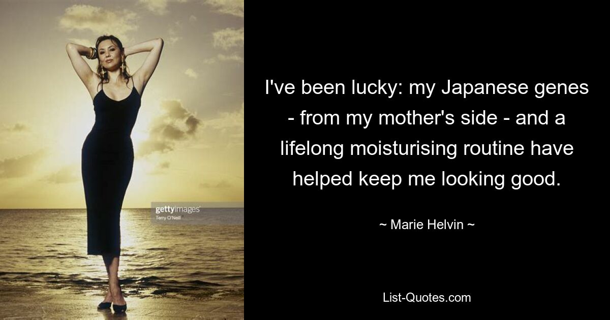 I've been lucky: my Japanese genes - from my mother's side - and a lifelong moisturising routine have helped keep me looking good. — © Marie Helvin