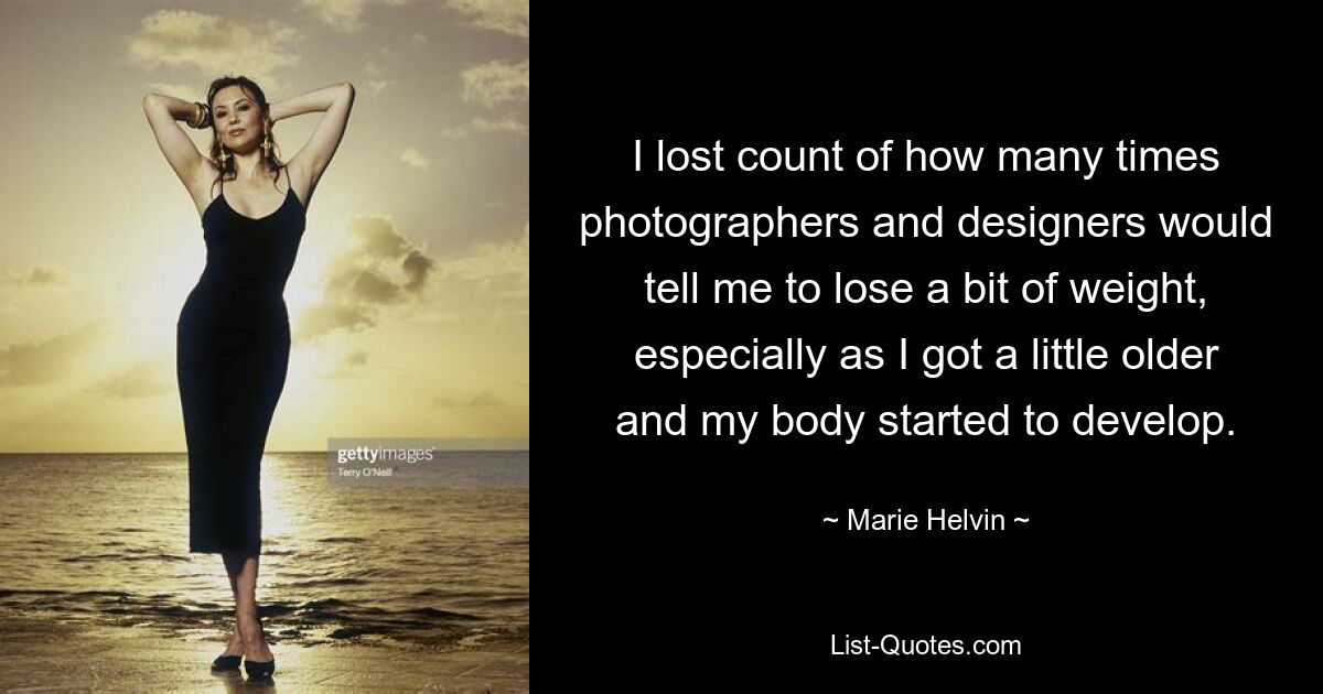 I lost count of how many times photographers and designers would tell me to lose a bit of weight, especially as I got a little older and my body started to develop. — © Marie Helvin