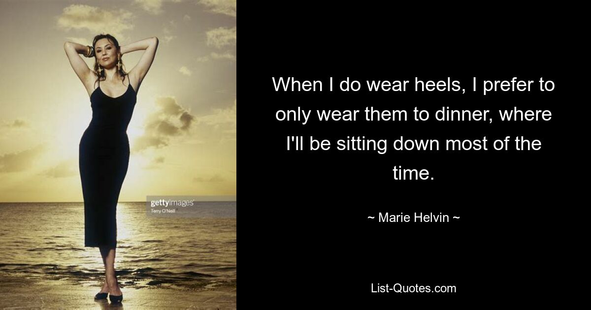 When I do wear heels, I prefer to only wear them to dinner, where I'll be sitting down most of the time. — © Marie Helvin