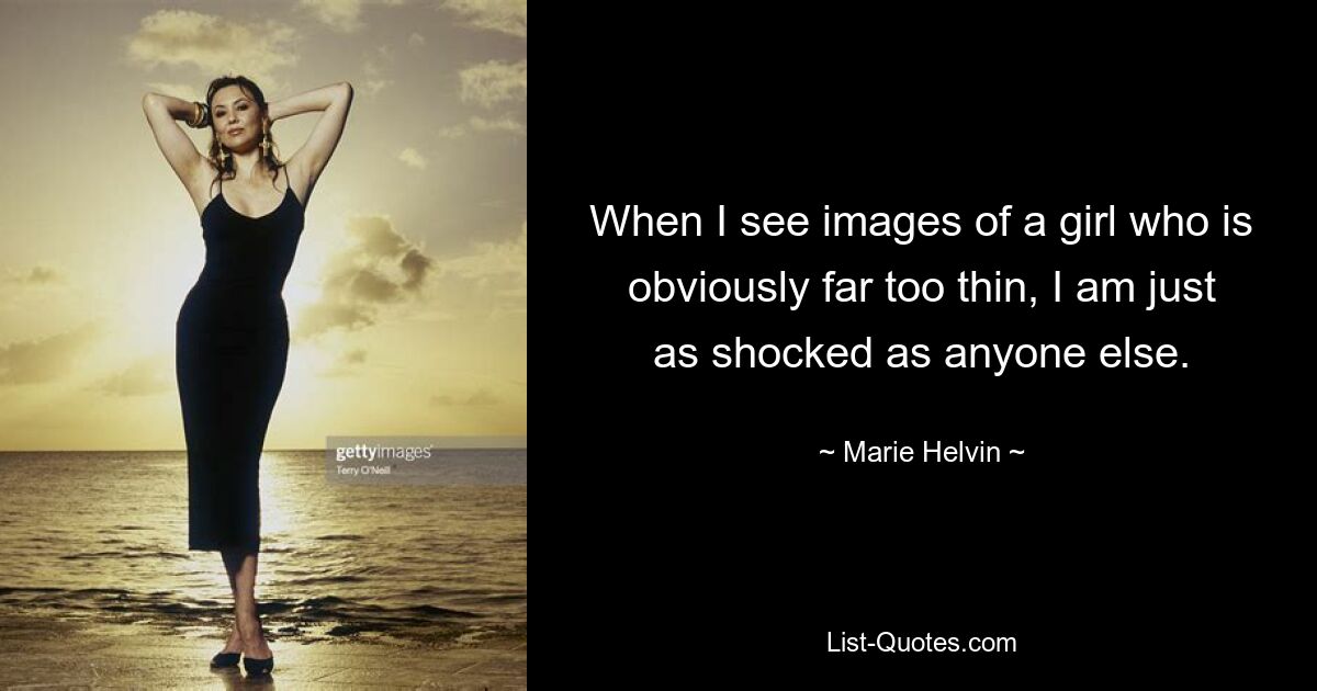 When I see images of a girl who is obviously far too thin, I am just as shocked as anyone else. — © Marie Helvin