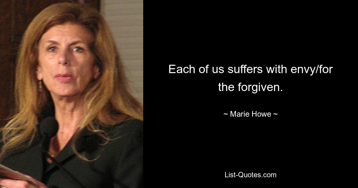 Each of us suffers with envy/for the forgiven. — © Marie Howe