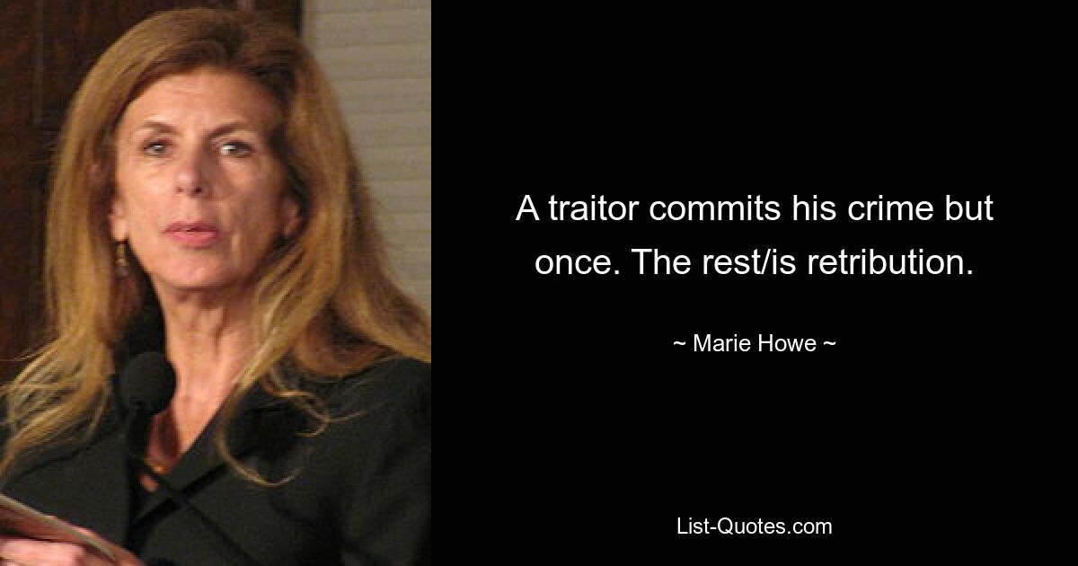 A traitor commits his crime but once. The rest/is retribution. — © Marie Howe