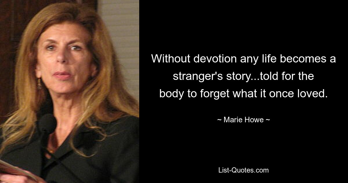 Without devotion any life becomes a stranger's story...told for the body to forget what it once loved. — © Marie Howe