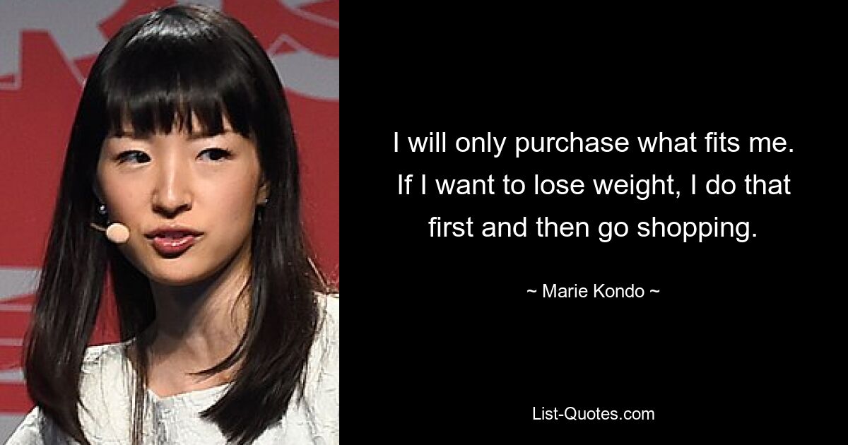 I will only purchase what fits me. If I want to lose weight, I do that first and then go shopping. — © Marie Kondo