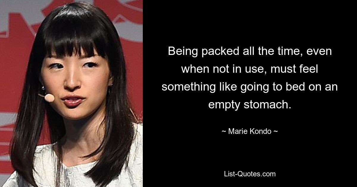 Being packed all the time, even when not in use, must feel something like going to bed on an empty stomach. — © Marie Kondo