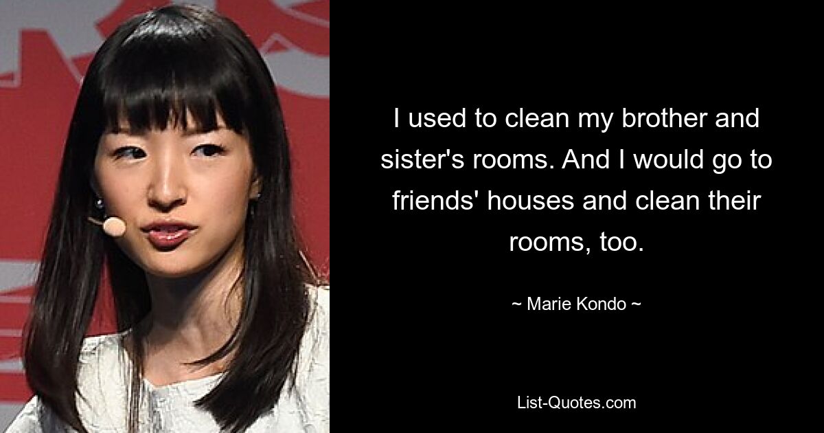 I used to clean my brother and sister's rooms. And I would go to friends' houses and clean their rooms, too. — © Marie Kondo