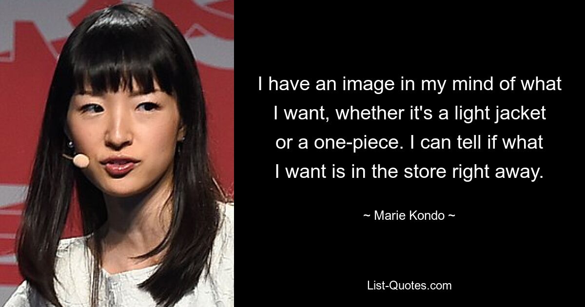 I have an image in my mind of what I want, whether it's a light jacket or a one-piece. I can tell if what I want is in the store right away. — © Marie Kondo