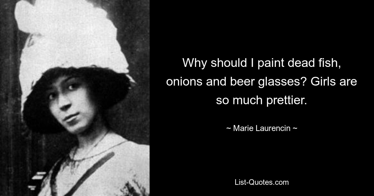 Why should I paint dead fish, onions and beer glasses? Girls are so much prettier. — © Marie Laurencin