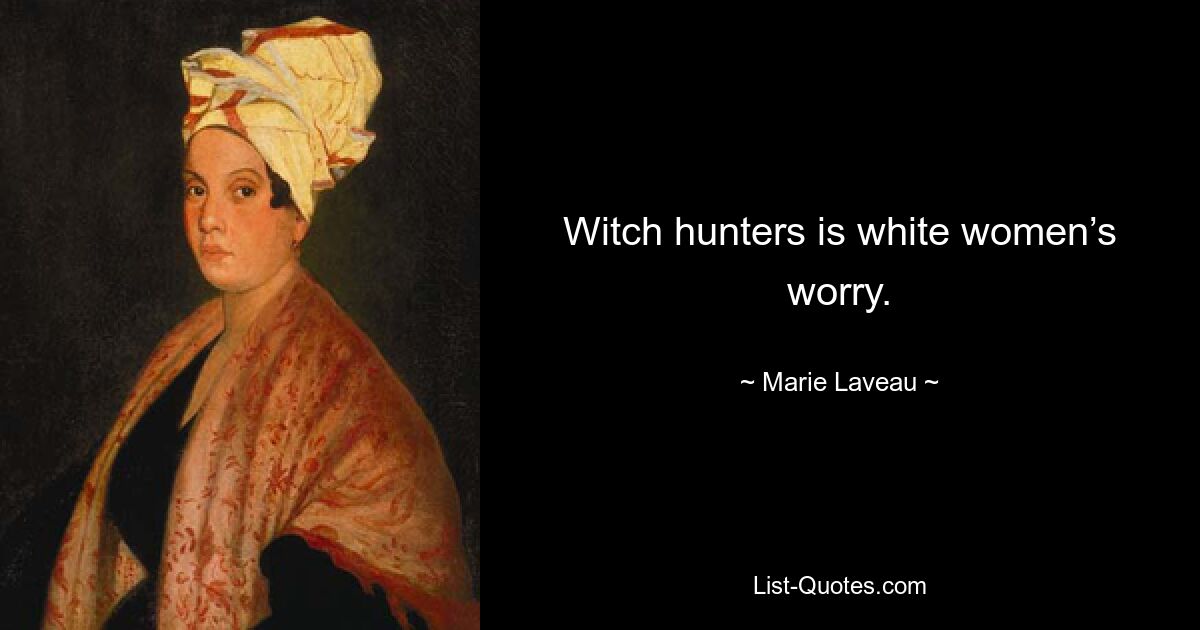 Witch hunters is white women’s worry. — © Marie Laveau