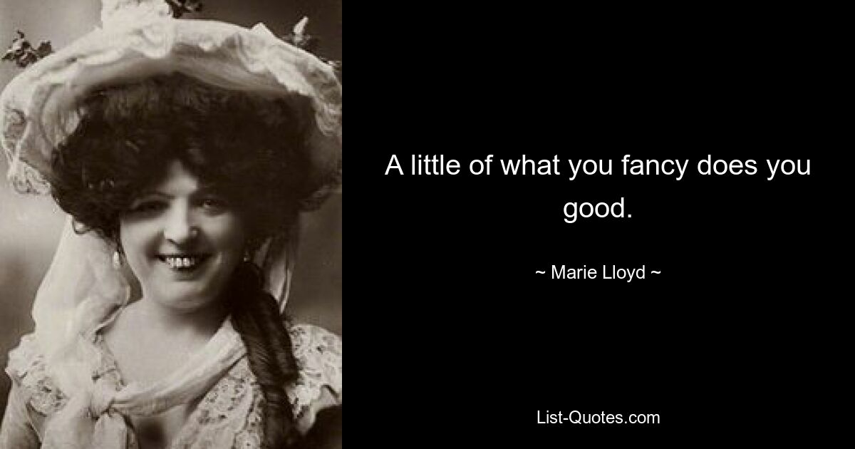 A little of what you fancy does you good. — © Marie Lloyd