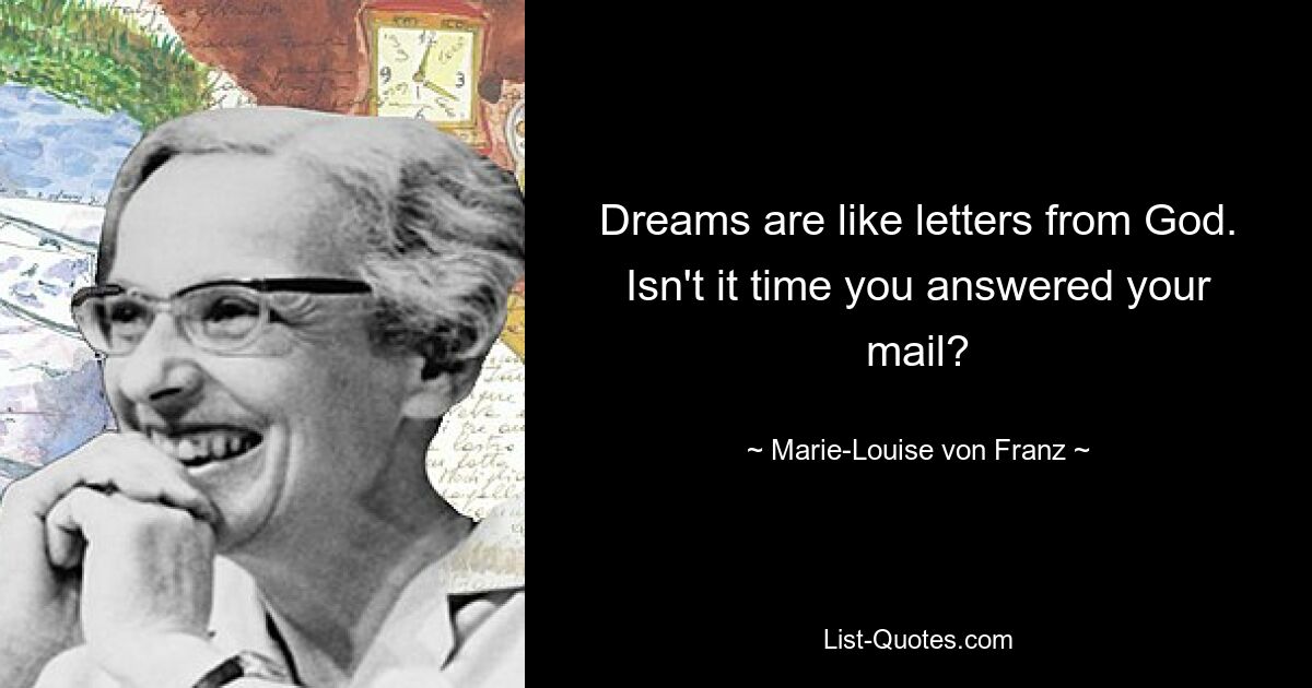 Dreams are like letters from God. Isn't it time you answered your mail? — © Marie-Louise von Franz