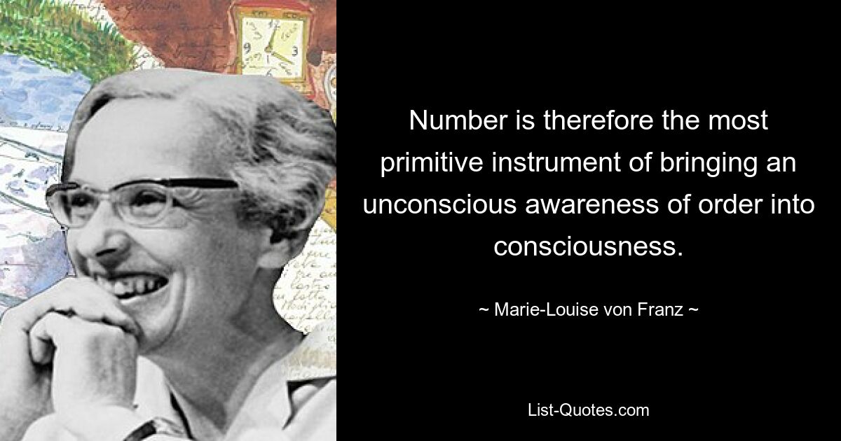 Number is therefore the most primitive instrument of bringing an unconscious awareness of order into consciousness. — © Marie-Louise von Franz