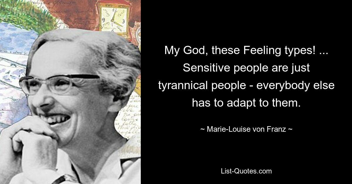 My God, these Feeling types! ... Sensitive people are just tyrannical people - everybody else has to adapt to them. — © Marie-Louise von Franz