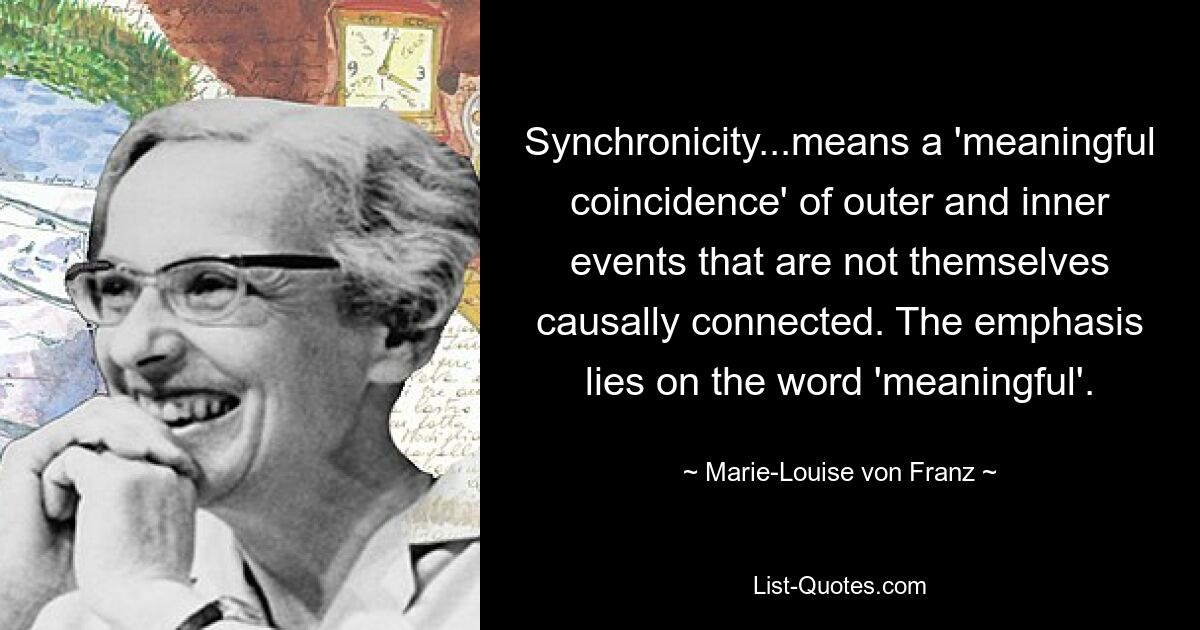 Синхронность... означает «значимое совпадение» внешних и внутренних событий, которые сами по себе причинно не связаны. Акцент делается на слове «значимый». — © Мария-Луиза фон Франц 