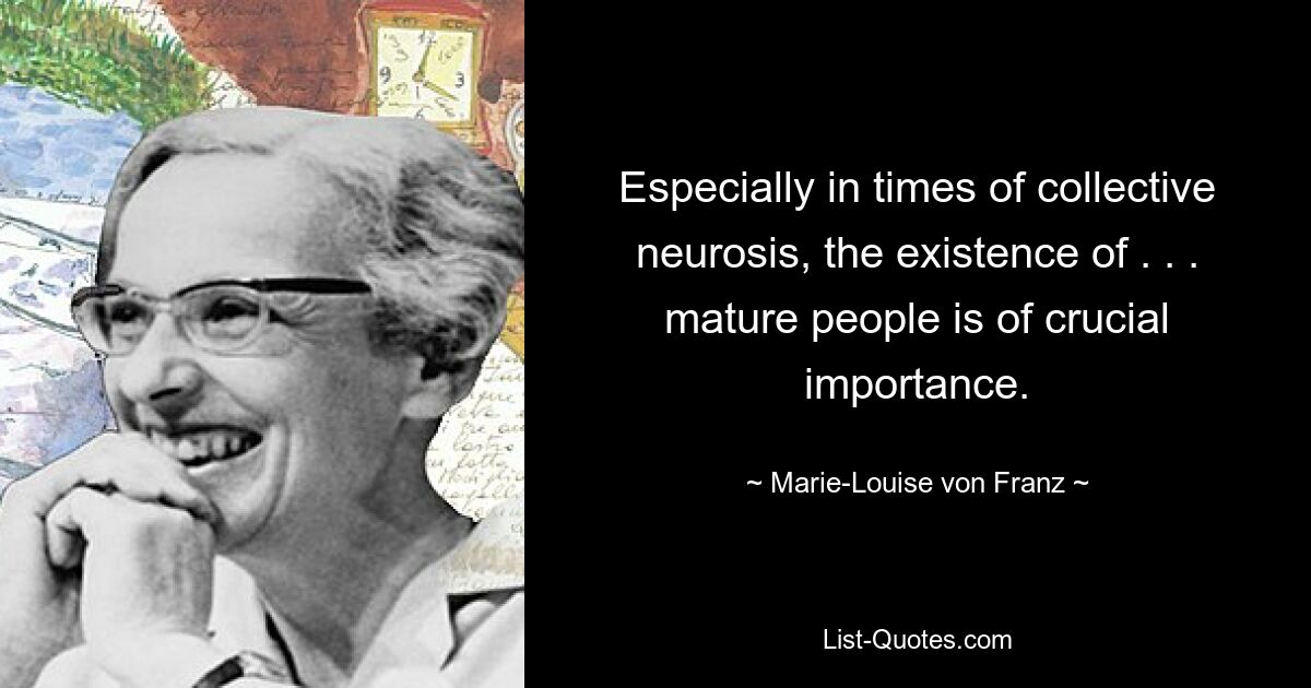 Especially in times of collective neurosis, the existence of . . . mature people is of crucial importance. — © Marie-Louise von Franz