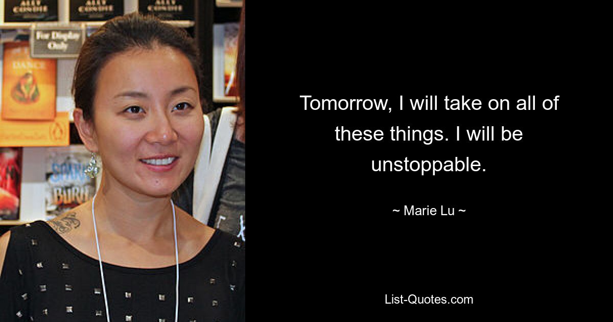 Tomorrow, I will take on all of these things. I will be unstoppable. — © Marie Lu