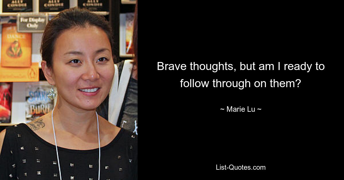 Brave thoughts, but am I ready to follow through on them? — © Marie Lu