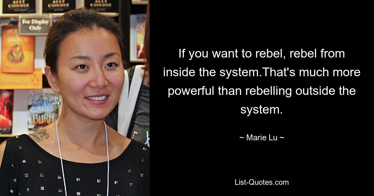 If you want to rebel, rebel from inside the system.That's much more powerful than rebelling outside the system. — © Marie Lu