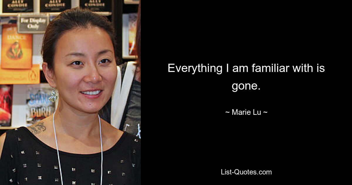 Everything I am familiar with is gone. — © Marie Lu