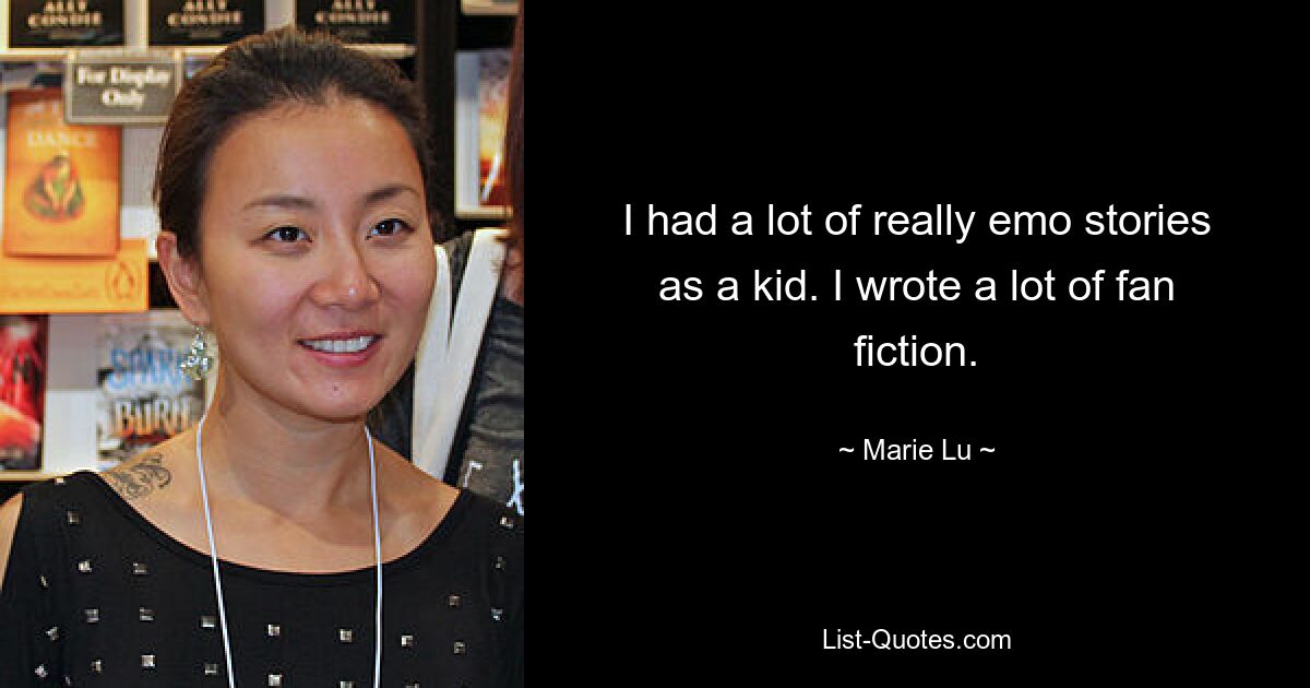 I had a lot of really emo stories as a kid. I wrote a lot of fan fiction. — © Marie Lu