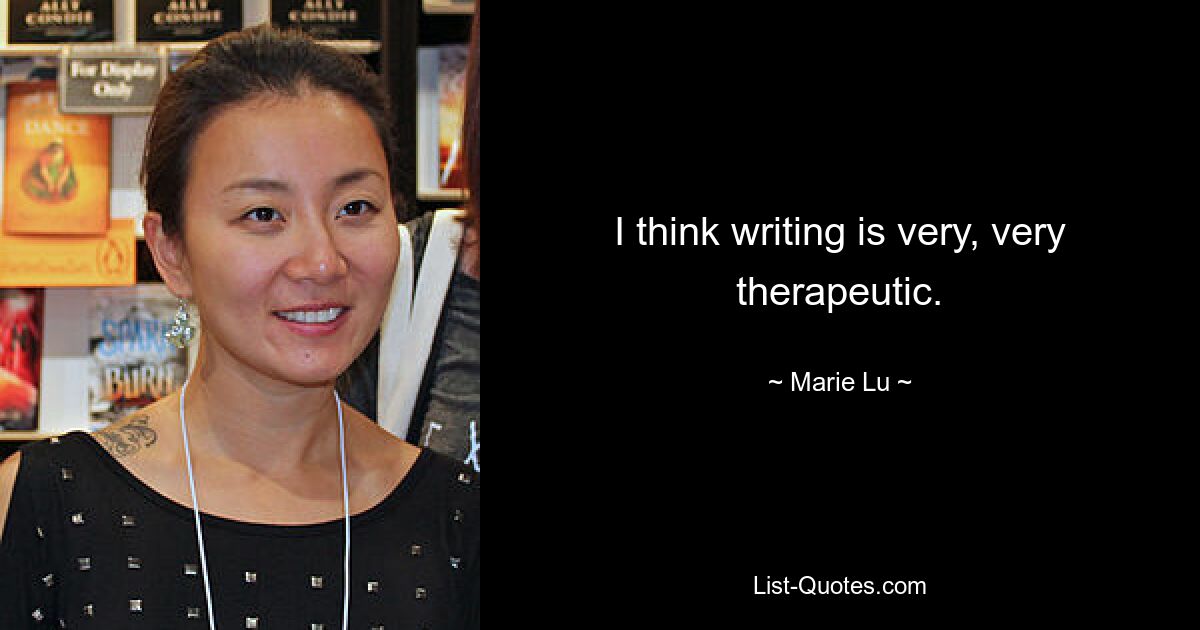 I think writing is very, very therapeutic. — © Marie Lu