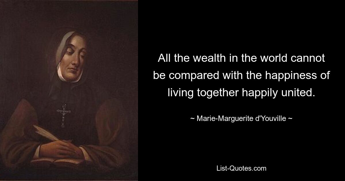 All the wealth in the world cannot be compared with the happiness of living together happily united. — © Marie-Marguerite d'Youville