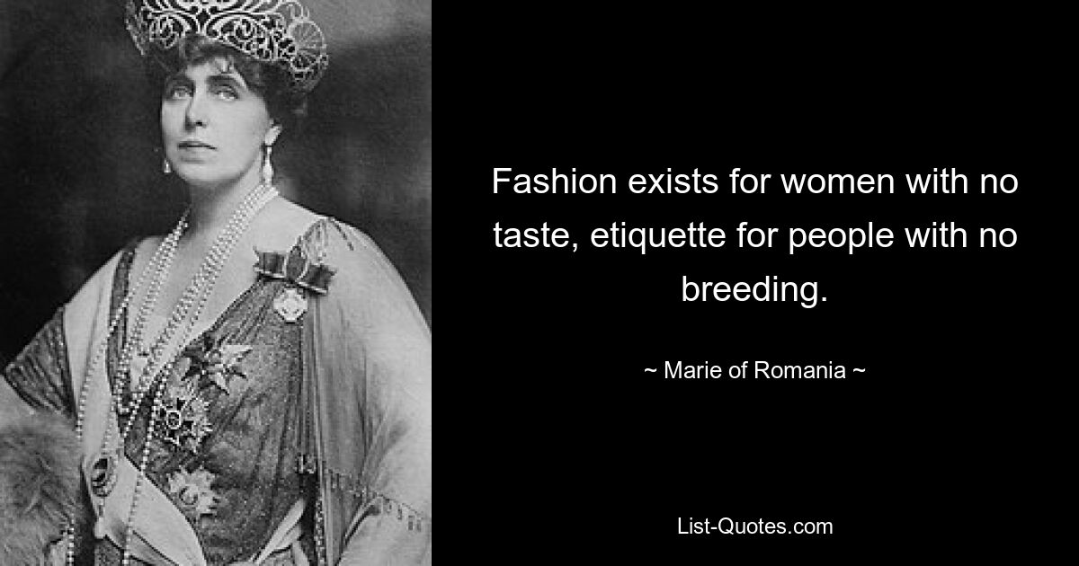 Fashion exists for women with no taste, etiquette for people with no breeding. — © Marie of Romania