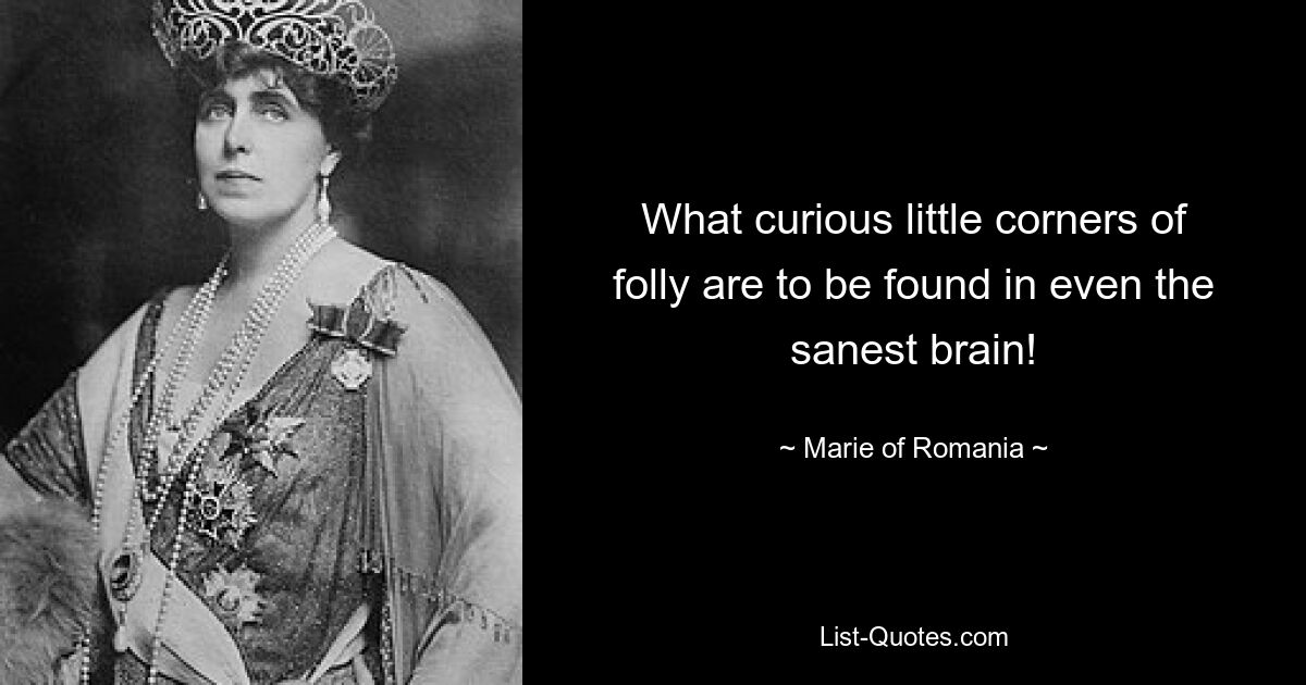 What curious little corners of folly are to be found in even the sanest brain! — © Marie of Romania