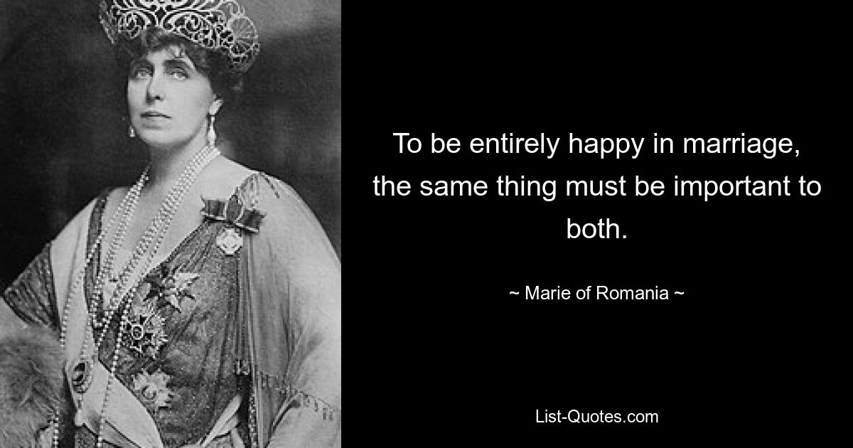 To be entirely happy in marriage, the same thing must be important to both. — © Marie of Romania