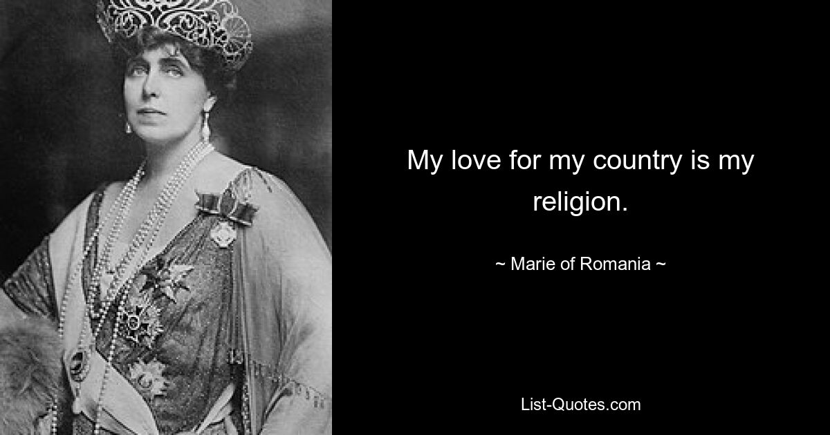 My love for my country is my religion. — © Marie of Romania