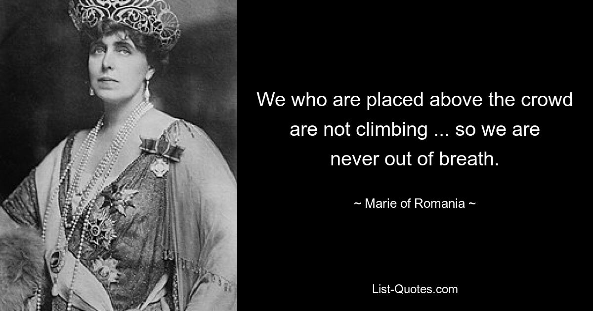 We who are placed above the crowd are not climbing ... so we are never out of breath. — © Marie of Romania