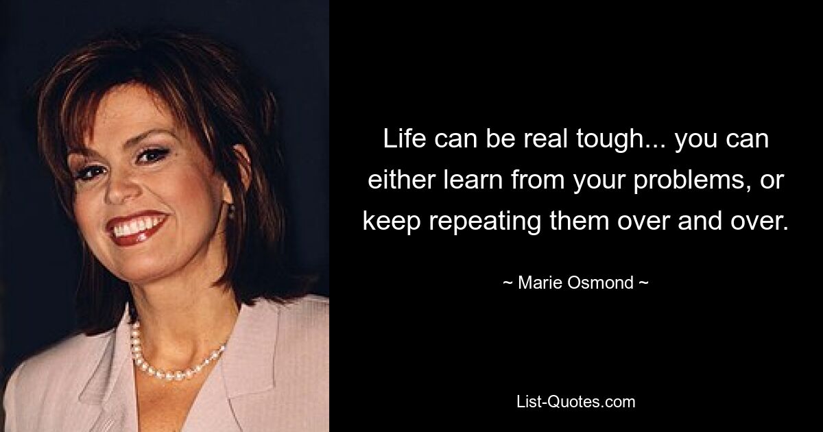 Life can be real tough... you can either learn from your problems, or keep repeating them over and over. — © Marie Osmond