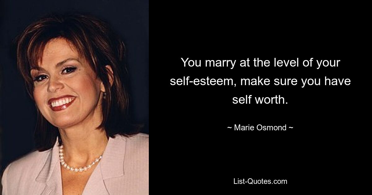 You marry at the level of your self-esteem, make sure you have self worth. — © Marie Osmond