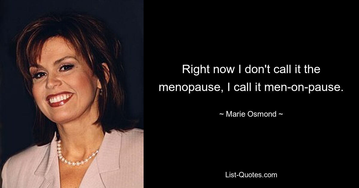 Right now I don't call it the menopause, I call it men-on-pause. — © Marie Osmond