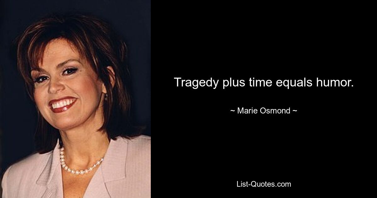 Tragedy plus time equals humor. — © Marie Osmond