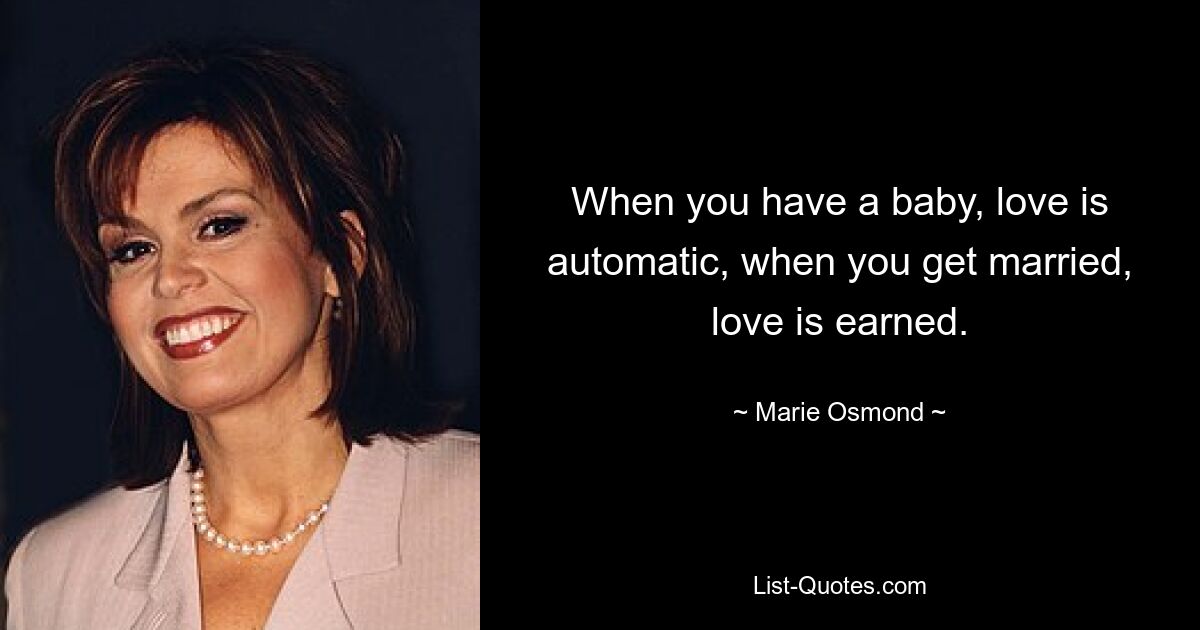 When you have a baby, love is automatic, when you get married, love is earned. — © Marie Osmond