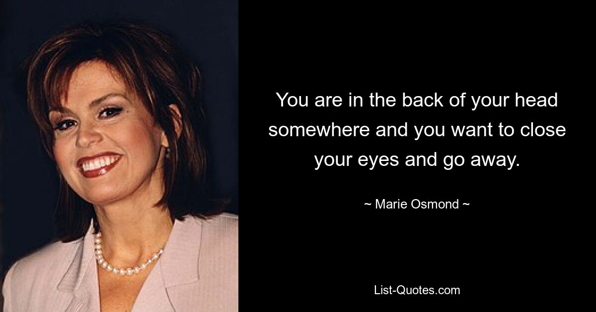 You are in the back of your head somewhere and you want to close your eyes and go away. — © Marie Osmond