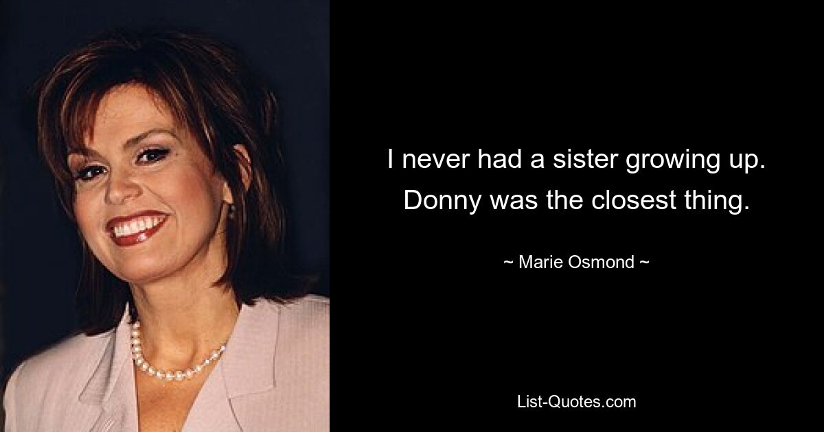 I never had a sister growing up. Donny was the closest thing. — © Marie Osmond