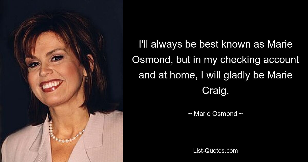 I'll always be best known as Marie Osmond, but in my checking account and at home, I will gladly be Marie Craig. — © Marie Osmond