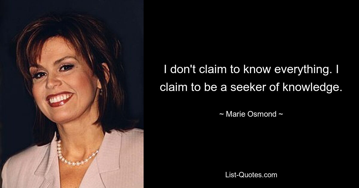 I don't claim to know everything. I claim to be a seeker of knowledge. — © Marie Osmond